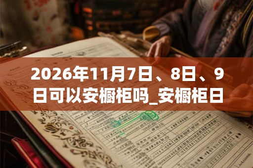 2026年11月7日、8日、9日可以安橱柜吗_安橱柜日子好吗