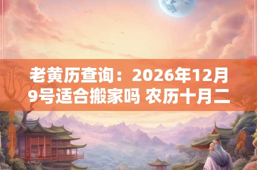 老黄历查询：2026年12月9号适合搬家吗 农历十月二十五日子好吗