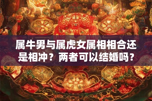 属牛男与属虎女属相相合还是相冲？两者可以结婚吗？