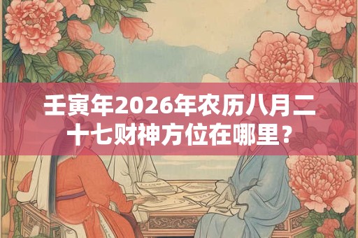 壬寅年2026年农历八月二十七财神方位在哪里？