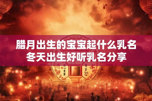 腊月出生的宝宝起什么乳名冬天出生好听乳名分享