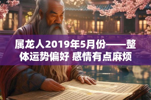 属龙人2019年5月份——整体运势偏好 感情有点麻烦