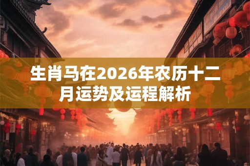 生肖马在2026年农历十二月运势及运程解析