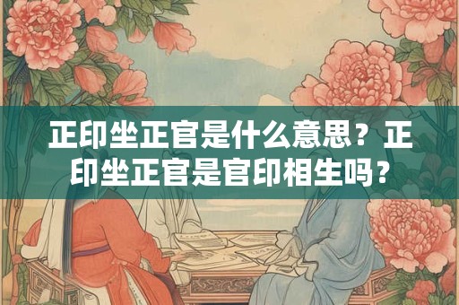 正印坐正官是什么意思？正印坐正官是官印相生吗？