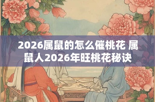 2026属鼠的怎么催桃花 属鼠人2026年旺桃花秘诀