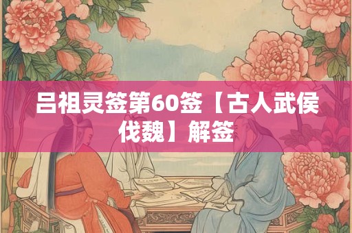 吕祖灵签第60签【古人武侯伐魏】解签