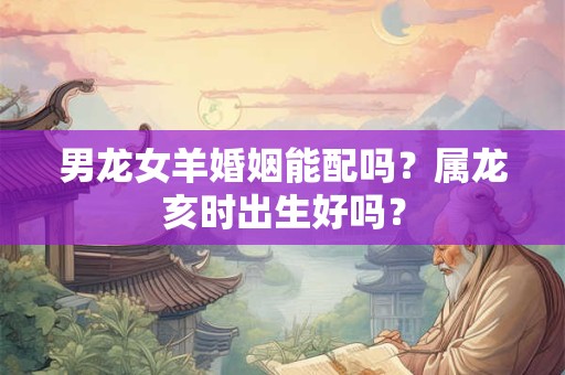 男龙女羊婚姻能配吗？属龙亥时出生好吗？