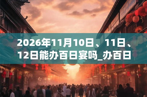 2026年11月10日、11日、12日能办百日宴吗_办百日宴是吉日吗