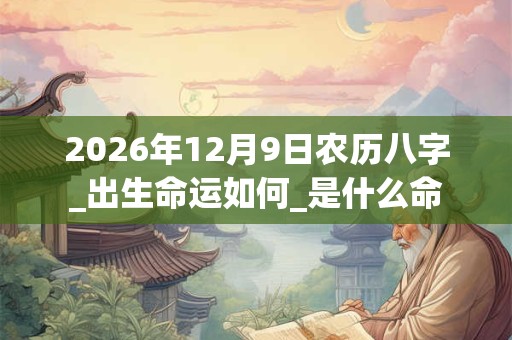 2026年12月9日农历八字_出生命运如何_是什么命