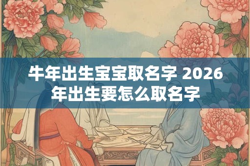牛年出生宝宝取名字 2026年出生要怎么取名字
