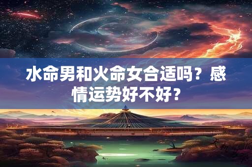水命男和火命女合适吗？感情运势好不好？