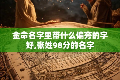 金命名字里带什么偏旁的字好,张姓98分的名字 金命名字里带什么偏旁的字好,张姓98分的名字