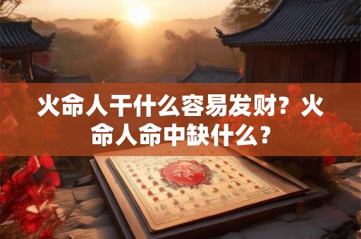 火命人干什么容易发财？火命人命中缺什么？