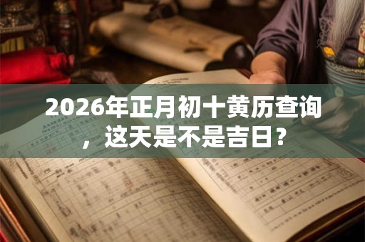 2026年正月初十黄历查询，这天是不是吉日？
