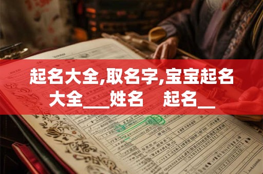 起名大全,取名字,宝宝起名大全___姓名 起名__ 起名大全,取名字,宝宝起名大全___姓名 起名__