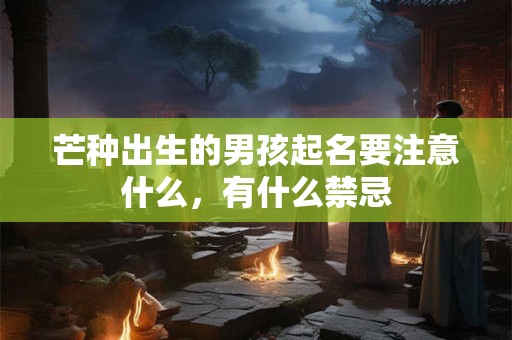 芒种出生的男孩起名要注意什么，有什么禁忌