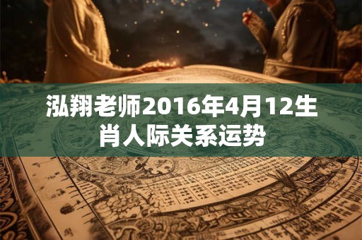 泓翔老师2016年4月12生肖人际关系运势