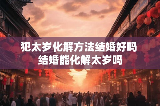 犯太岁化解方法结婚好吗 结婚能化解太岁吗 犯太岁化解方法结婚好吗 结婚能化解太岁吗