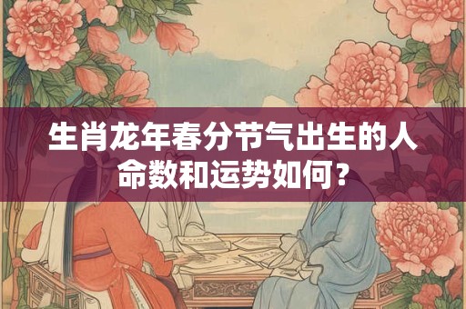 生肖龙年春分节气出生的人命数和运势如何？