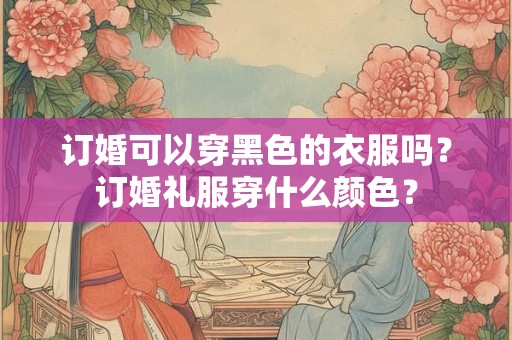 订婚可以穿黑色的衣服吗？订婚礼服穿什么颜色？