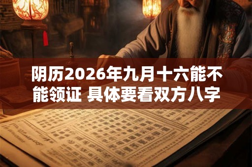 阴历2026年九月十六能不能领证 具体要看双方八字 阴历2026年九月十六能不能领证 具体要看双方八字