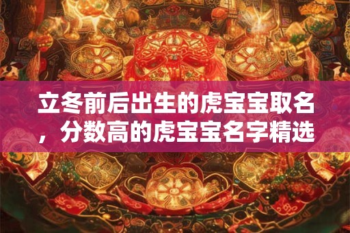 立冬前后出生的虎宝宝取名，分数高的虎宝宝名字精选