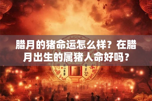 腊月的猪命运怎么样？在腊月出生的属猪人命好吗？