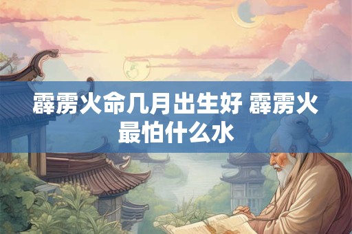霹雳火命几月出生好 霹雳火最怕什么水