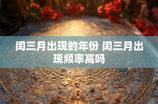 闰三月出现的年份 闰三月出现频率高吗