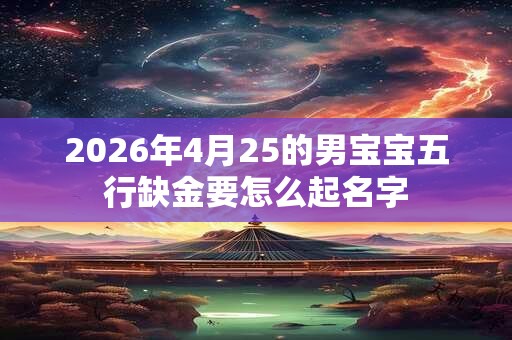 2026年4月25的男宝宝五行缺金要怎么起名字