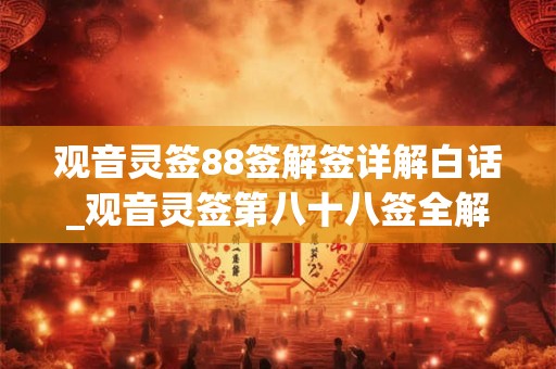 观音灵签88签解签详解白话_观音灵签第八十八签全解 观音灵签88签解签详解白话_观音灵签第八十八签全解