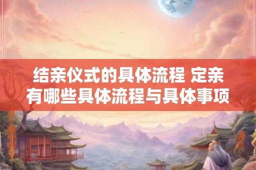 结亲仪式的具体流程 定亲有哪些具体流程与具体事项