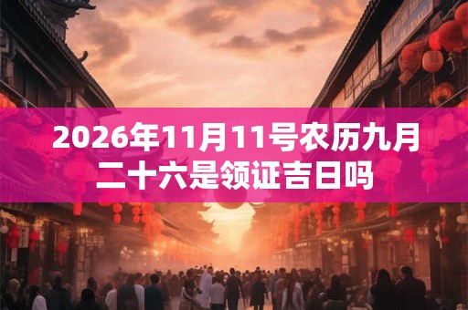 2026年11月11号农历九月二十六是领证吉日吗