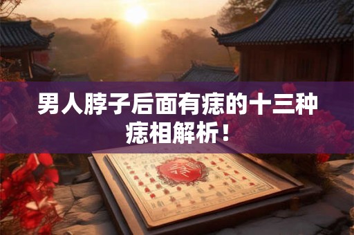 男人脖子后面有痣的十三种痣相解析！