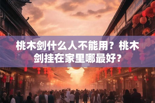 桃木剑什么人不能用？桃木剑挂在家里哪最好？