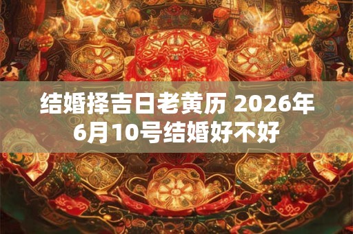 结婚择吉日老黄历 2026年6月10号结婚好不好