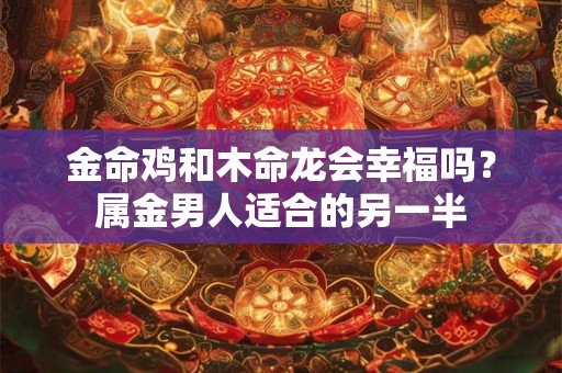 金命鸡和木命龙会幸福吗？属金男人适合的另一半