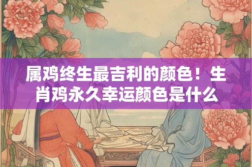 属鸡终生最吉利的颜色！生肖鸡永久幸运颜色是什么