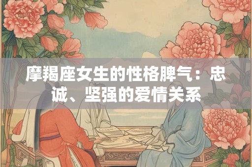摩羯座女生的性格脾气：忠诚、坚强的爱情关系