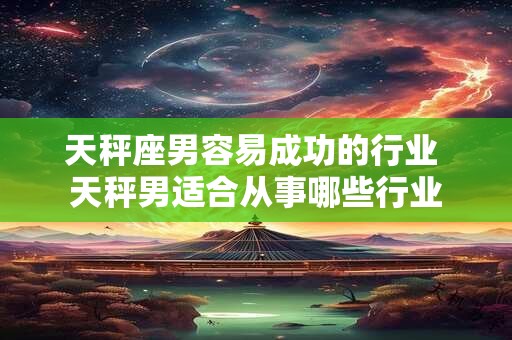 天秤座男容易成功的行业 天秤男适合从事哪些行业