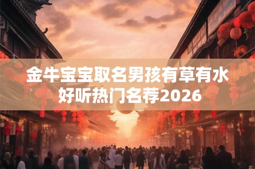 金牛宝宝取名男孩有草有水 好听热门名荐2026