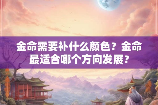 金命需要补什么颜色?金命最适合哪个方向发展? 金命需要补什么颜色?金命最适合哪个方向发展?