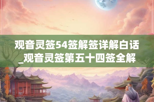 观音灵签54签解签详解白话_观音灵签第五十四签全解