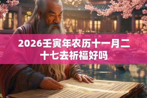 2026壬寅年农历十一月二十七去祈福好吗