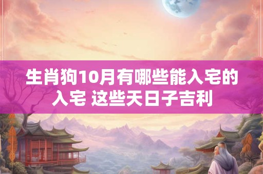生肖狗10月有哪些能入宅的入宅 这些天日子吉利