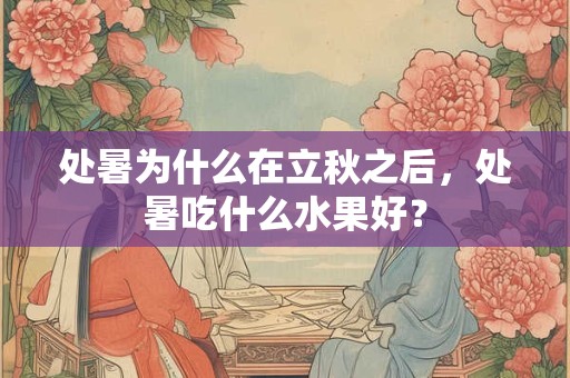 处暑为什么在立秋之后，处暑吃什么水果好？