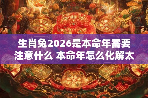 生肖兔2026是本命年需要注意什么 本命年怎么化解太岁