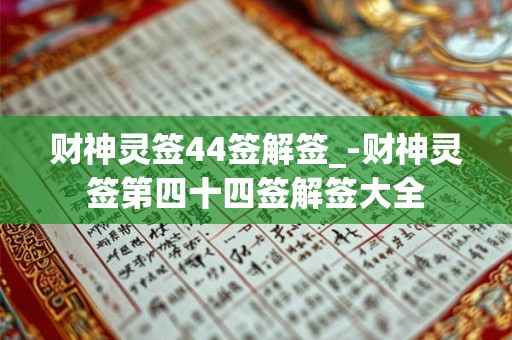 财神灵签44签解签_-财神灵签第四十四签解签大全 财神灵签44签解签_-财神灵签第四十四签解签大全