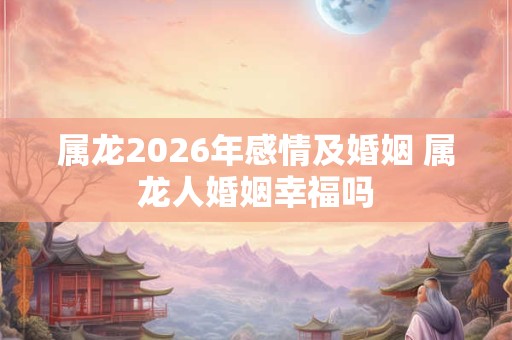 属龙2026年感情及婚姻 属龙人婚姻幸福吗 属龙2026年感情及婚姻 属龙人婚姻幸福吗