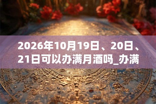 2026年10月19日、20日、21日可以办满月酒吗_办满月酒日子好吗